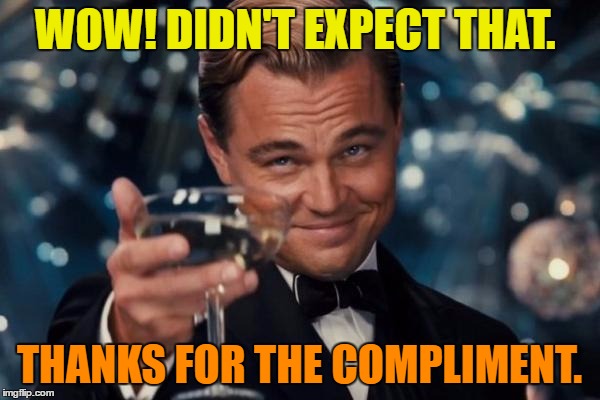 Leonardo Dicaprio Cheers Meme | WOW! DIDN'T EXPECT THAT. THANKS FOR THE COMPLIMENT. | image tagged in memes,leonardo dicaprio cheers | made w/ Imgflip meme maker