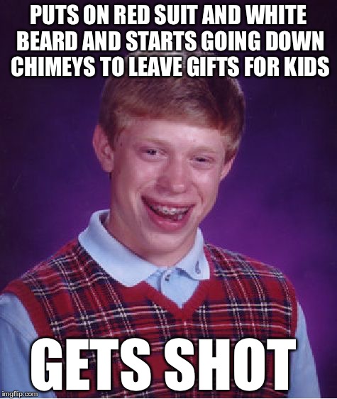Bad Luck Brian | PUTS ON RED SUIT AND WHITE BEARD AND STARTS GOING DOWN CHIMEYS TO LEAVE GIFTS FOR KIDS; GETS SHOT | image tagged in memes,bad luck brian | made w/ Imgflip meme maker