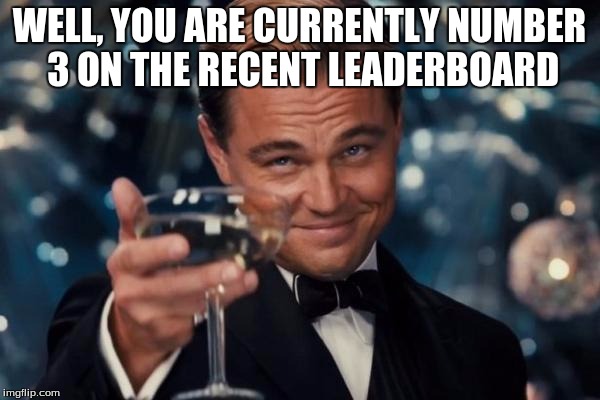 Leonardo Dicaprio Cheers Meme | WELL, YOU ARE CURRENTLY NUMBER 3 ON THE RECENT LEADERBOARD | image tagged in memes,leonardo dicaprio cheers | made w/ Imgflip meme maker