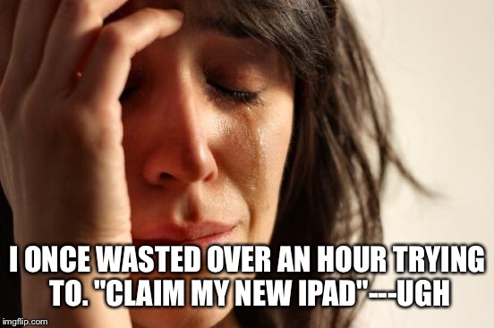 First World Problems Meme | I ONCE WASTED OVER AN HOUR TRYING TO. "CLAIM MY NEW IPAD"---UGH | image tagged in memes,first world problems | made w/ Imgflip meme maker