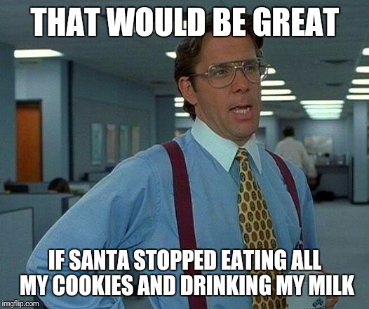 Very great | THAT WOULD BE GREAT; IF SANTA STOPPED EATING ALL MY COOKIES AND DRINKING MY MILK | image tagged in memes,that would be great | made w/ Imgflip meme maker