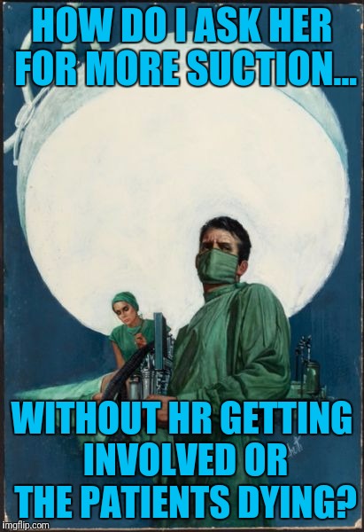 Upset politically correct doc. | HOW DO I ASK HER FOR MORE SUCTION... WITHOUT HR GETTING INVOLVED OR THE PATIENTS DYING? | image tagged in upset politically correct doc | made w/ Imgflip meme maker