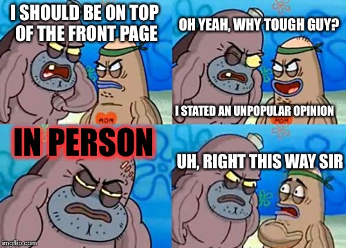How Tough Are You | OH YEAH, WHY TOUGH GUY? I SHOULD BE ON TOP OF THE FRONT PAGE; I STATED AN UNPOPULAR OPINION; IN PERSON; UH, RIGHT THIS WAY SIR | image tagged in memes,how tough are you | made w/ Imgflip meme maker