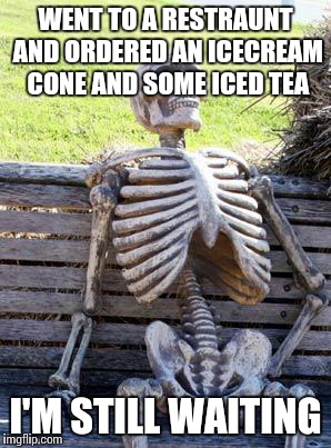 Waiting Skeleton | WENT TO A RESTRAUNT AND ORDERED AN ICECREAM CONE AND SOME ICED TEA; I'M STILL WAITING | image tagged in memes,waiting skeleton | made w/ Imgflip meme maker