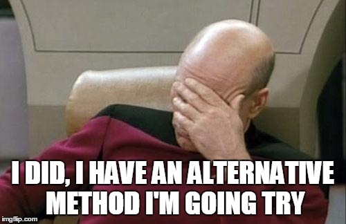 Captain Picard Facepalm Meme | I DID, I HAVE AN ALTERNATIVE METHOD I'M GOING TRY | image tagged in memes,captain picard facepalm | made w/ Imgflip meme maker