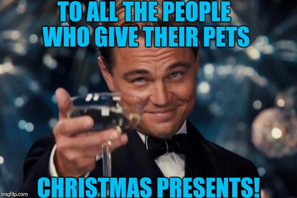 I'm giving my pet dragon a fire proof stuffed animal! :)  | TO ALL THE PEOPLE WHO GIVE THEIR PETS; CHRISTMAS PRESENTS! | image tagged in memes,leonardo dicaprio cheers | made w/ Imgflip meme maker
