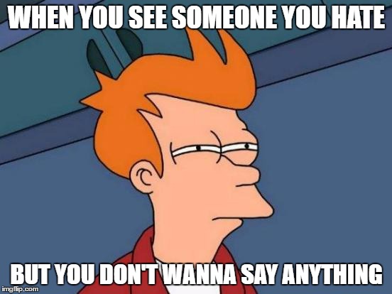 Futurama Fry Meme |  WHEN YOU SEE SOMEONE YOU HATE; BUT YOU DON'T WANNA SAY ANYTHING | image tagged in memes,futurama fry | made w/ Imgflip meme maker