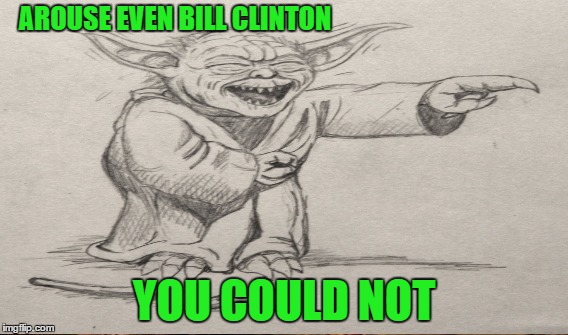 AROUSE EVEN BILL CLINTON YOU COULD NOT | made w/ Imgflip meme maker