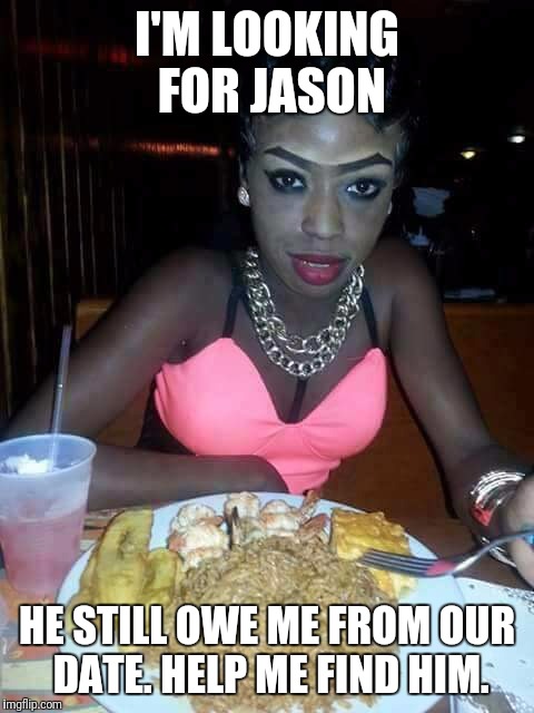 Looking for | I'M LOOKING FOR JASON; HE STILL OWE ME FROM OUR DATE. HELP ME FIND HIM. | image tagged in looking for | made w/ Imgflip meme maker