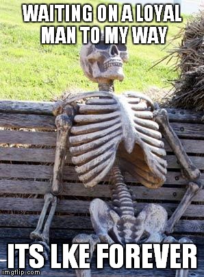 Waiting Skeleton Meme | WAITING ON A LOYAL MAN TO MY WAY; ITS LKE FOREVER | image tagged in memes,waiting skeleton | made w/ Imgflip meme maker