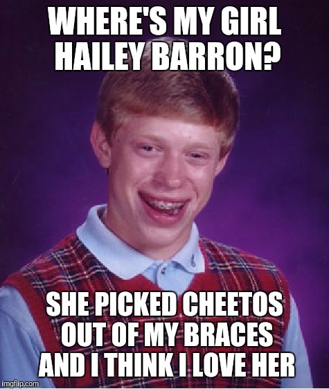 Bad Luck Brian | WHERE'S MY GIRL HAILEY BARRON? SHE PICKED CHEETOS OUT OF MY BRACES AND I THINK I LOVE HER | image tagged in memes,bad luck brian | made w/ Imgflip meme maker