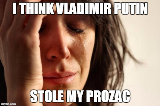 First World Problems Meme | I THINK VLADIMIR PUTIN; STOLE MY PROZAC | image tagged in memes,first world problems,vladimir putin,putin,russia,liberals | made w/ Imgflip meme maker