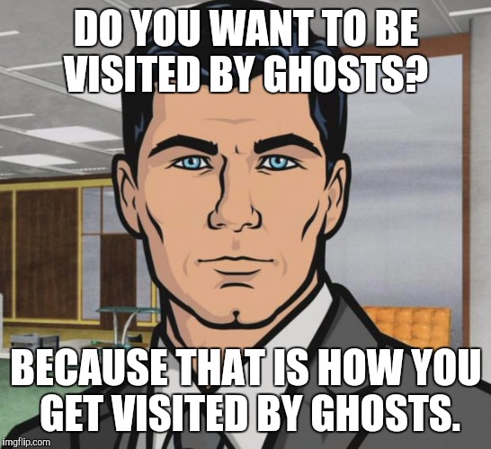 Archer Meme | DO YOU WANT TO BE VISITED BY GHOSTS? BECAUSE THAT IS HOW YOU GET VISITED BY GHOSTS. | image tagged in memes,archer | made w/ Imgflip meme maker