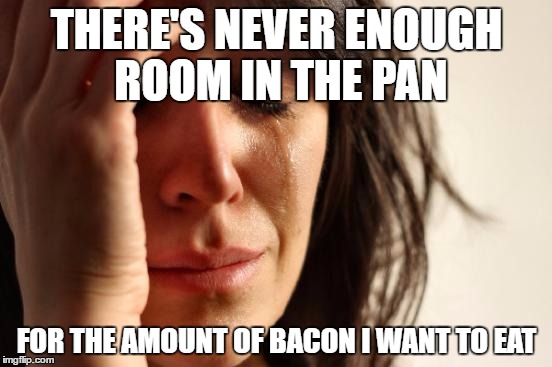 First World Problems Meme | THERE'S NEVER ENOUGH ROOM IN THE PAN; FOR THE AMOUNT OF BACON I WANT TO EAT | image tagged in memes,first world problems | made w/ Imgflip meme maker