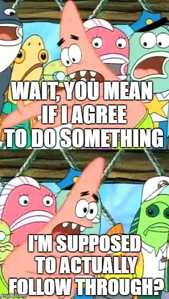 Put It Somewhere Else Patrick Meme | WAIT, YOU MEAN IF I AGREE TO DO SOMETHING; I'M SUPPOSED TO ACTUALLY FOLLOW THROUGH? | image tagged in memes,put it somewhere else patrick | made w/ Imgflip meme maker