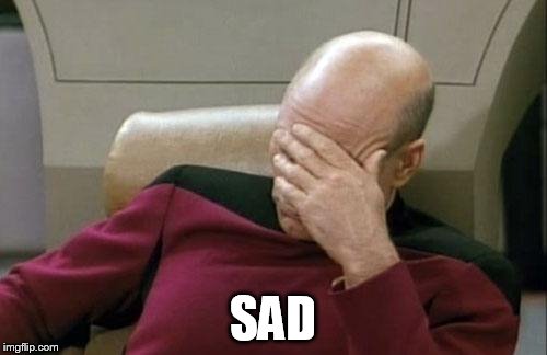 Captain Picard Facepalm Meme | SAD | image tagged in memes,captain picard facepalm | made w/ Imgflip meme maker