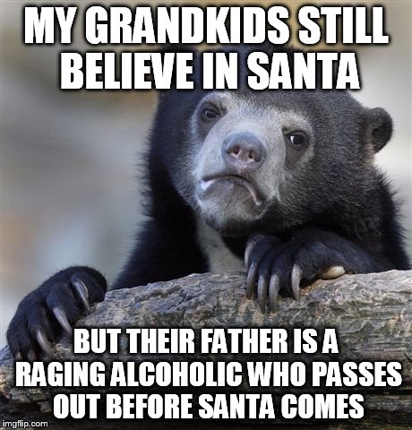 Confession Bear Meme | MY GRANDKIDS STILL BELIEVE IN SANTA; BUT THEIR FATHER IS A RAGING ALCOHOLIC WHO PASSES OUT BEFORE SANTA COMES | image tagged in memes,confession bear | made w/ Imgflip meme maker