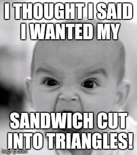 Angry Baby Meme | I THOUGHT I SAID I WANTED MY; SANDWICH CUT INTO TRIANGLES! | image tagged in memes,angry baby | made w/ Imgflip meme maker