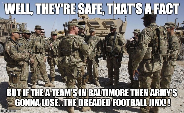 Army | WELL, THEY'RE SAFE, THAT'S A FACT; BUT IF THE A TEAM'S IN BALTIMORE THEN ARMY'S GONNA LOSE. .THE DREADED FOOTBALL JINX! ! | image tagged in army | made w/ Imgflip meme maker