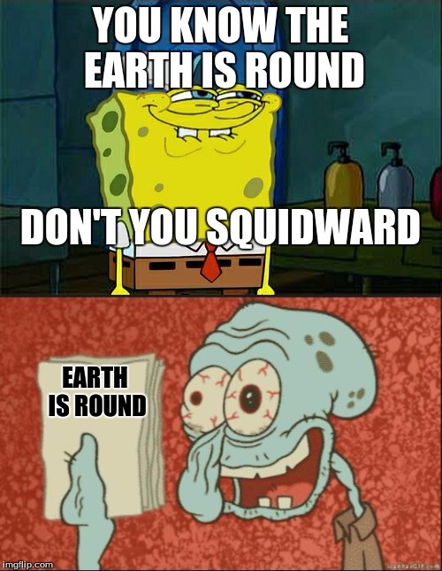 YOU KNOW THE EARTH IS ROUND EARTH IS ROUND DON'T YOU SQUIDWARD | made w/ Imgflip meme maker