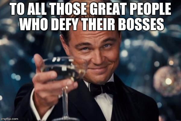 Leonardo Dicaprio Cheers Meme | TO ALL THOSE GREAT PEOPLE WHO DEFY THEIR BOSSES | image tagged in memes,leonardo dicaprio cheers | made w/ Imgflip meme maker