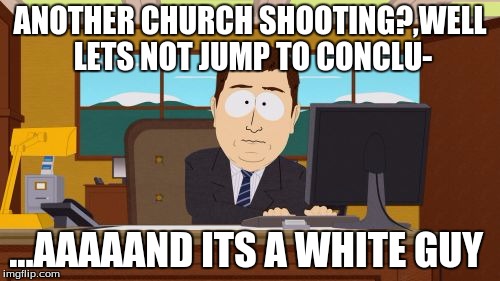 Aaaaand Its Gone Meme | ANOTHER CHURCH SHOOTING?,WELL LETS NOT JUMP TO CONCLU-; ...AAAAAND ITS A WHITE GUY | image tagged in memes,aaaaand its gone | made w/ Imgflip meme maker