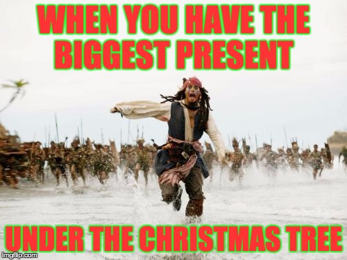 Every Time | WHEN YOU HAVE THE BIGGEST PRESENT; UNDER THE CHRISTMAS TREE | image tagged in memes,jack sparrow being chased | made w/ Imgflip meme maker