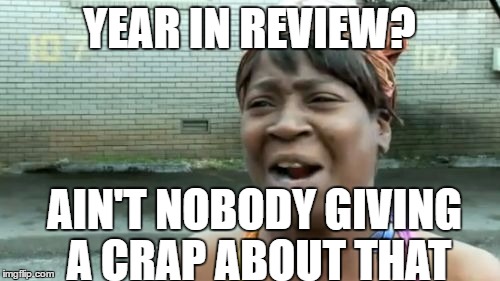 Ain't Nobody Got Time For That Meme | YEAR IN REVIEW? AIN'T NOBODY GIVING A CRAP ABOUT THAT | image tagged in memes,aint nobody got time for that | made w/ Imgflip meme maker