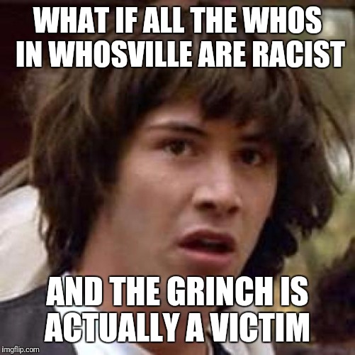 Just a thought | WHAT IF ALL THE WHOS IN WHOSVILLE ARE RACIST; AND THE GRINCH IS ACTUALLY A VICTIM | image tagged in memes,conspiracy keanu,racism,christmas | made w/ Imgflip meme maker