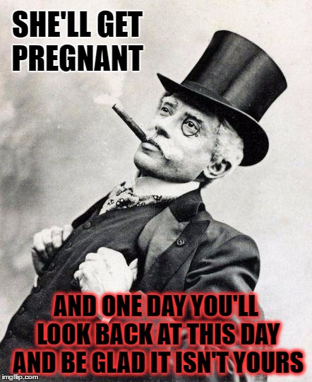 SHE'LL GET PREGNANT AND ONE DAY YOU'LL LOOK BACK AT THIS DAY AND BE GLAD IT ISN'T YOURS | made w/ Imgflip meme maker