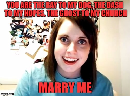 Overly Attached Girlfriend Meme | YOU ARE THE RAY TO MY DOG, THE DASH TO MY HOPES. THE GHOST TO MY CHURCH; MARRY ME | image tagged in memes,overly attached girlfriend | made w/ Imgflip meme maker