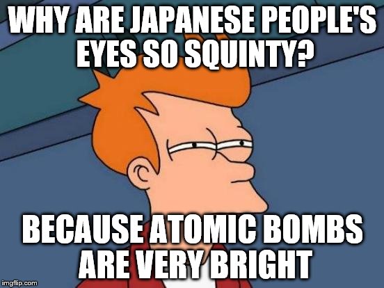 Futurama Fry Meme | WHY ARE JAPANESE PEOPLE'S EYES SO SQUINTY? BECAUSE ATOMIC BOMBS ARE VERY BRIGHT | image tagged in memes,futurama fry | made w/ Imgflip meme maker