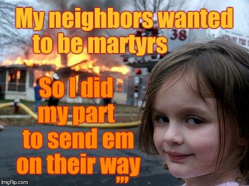 Disaster Girl Meme | My neighbors wanted to be martyrs; So I did my part  to send em on their way; ,,, | image tagged in memes,disaster girl | made w/ Imgflip meme maker
