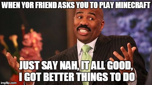 Steve Harvey Meme | WHEN YOR FRIEND ASKS YOU TO PLAY MINECRAFT; JUST SAY NAH, IT ALL GOOD, I GOT BETTER THINGS TO DO | image tagged in memes,steve harvey | made w/ Imgflip meme maker