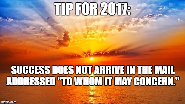 sunrise | TIP FOR 2017:; SUCCESS DOES NOT ARRIVE IN THE MAIL ADDRESSED "TO WHOM IT MAY CONCERN." | image tagged in sunrise | made w/ Imgflip meme maker