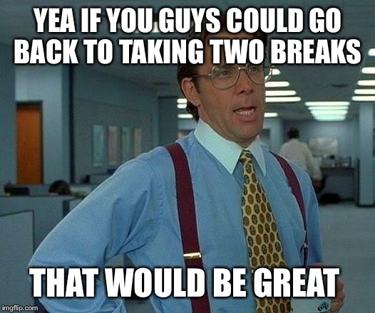 That Would Be Great | YEA IF YOU GUYS COULD GO BACK TO TAKING TWO BREAKS; THAT WOULD BE GREAT | image tagged in memes,that would be great | made w/ Imgflip meme maker