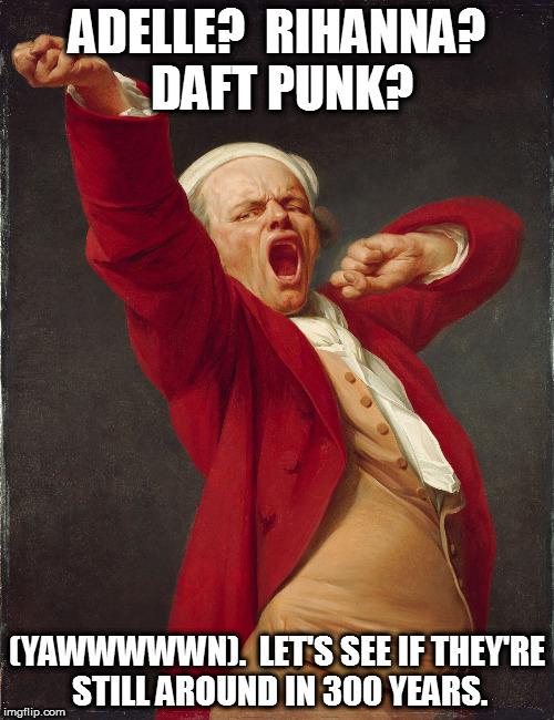 Joseph_Ducreux_Bored_With_You | ADELLE?  RIHANNA? DAFT PUNK? (YAWWWWWN).  LET'S SEE IF THEY'RE STILL AROUND IN 300 YEARS. | image tagged in joseph_ducreux_bored_with_you | made w/ Imgflip meme maker