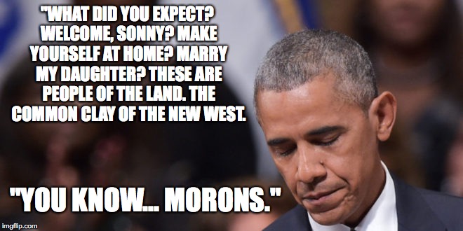 Obama exasperated by Trumpanzees | "WHAT DID YOU EXPECT? WELCOME, SONNY? MAKE YOURSELF AT HOME? MARRY MY DAUGHTER? THESE ARE PEOPLE OF THE LAND. THE COMMON CLAY OF THE NEW WEST. "YOU KNOW... MORONS." | image tagged in obama speechless | made w/ Imgflip meme maker