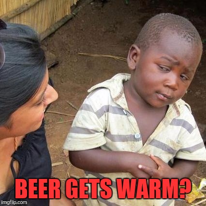 Blasphemy!..... I Might Have A Problem | BEER GETS WARM? | image tagged in memes,third world skeptical kid | made w/ Imgflip meme maker