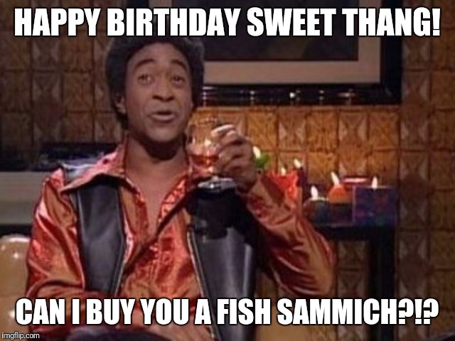SNL Ladies Man | HAPPY BIRTHDAY SWEET THANG! CAN I BUY YOU A FISH SAMMICH?!? | image tagged in snl ladies man | made w/ Imgflip meme maker