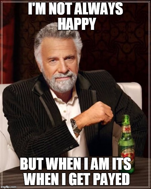 The Most Interesting Man In The World Meme | I'M NOT ALWAYS HAPPY; BUT WHEN I AM ITS WHEN I GET PAYED | image tagged in memes,the most interesting man in the world | made w/ Imgflip meme maker