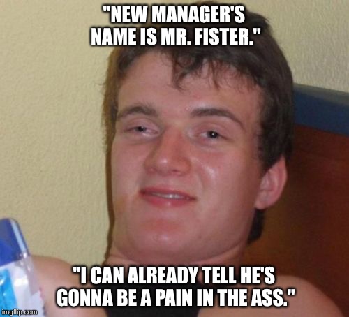 How rude... | "NEW MANAGER'S NAME IS MR. FISTER."; "I CAN ALREADY TELL HE'S GONNA BE A PAIN IN THE ASS." | image tagged in memes,10 guy | made w/ Imgflip meme maker