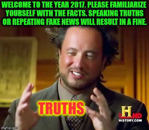 Ancient Aliens | WELCOME TO THE YEAR 2017. PLEASE FAMILIARIZE YOURSELF WITH THE FACTS. SPEAKING TRUTHS OR REPEATING FAKE NEWS WILL RESULT IN A FINE. TRUTHS | image tagged in memes,ancient aliens | made w/ Imgflip meme maker