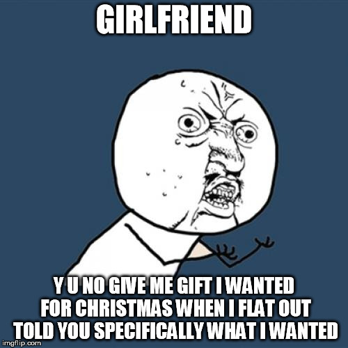 Y U No Meme | GIRLFRIEND; Y U NO GIVE ME GIFT I WANTED FOR CHRISTMAS WHEN I FLAT OUT TOLD YOU SPECIFICALLY WHAT I WANTED | image tagged in memes,y u no,girlfriend,christmas,why | made w/ Imgflip meme maker