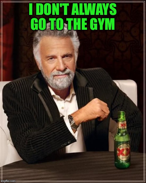 The Most Interesting Man In The World | I DON'T ALWAYS GO TO THE GYM | image tagged in memes,the most interesting man in the world | made w/ Imgflip meme maker