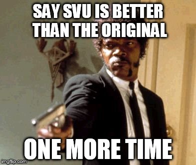 Say That Again I Dare You | SAY SVU IS BETTER THAN THE ORIGINAL; ONE MORE TIME | image tagged in memes,say that again i dare you | made w/ Imgflip meme maker