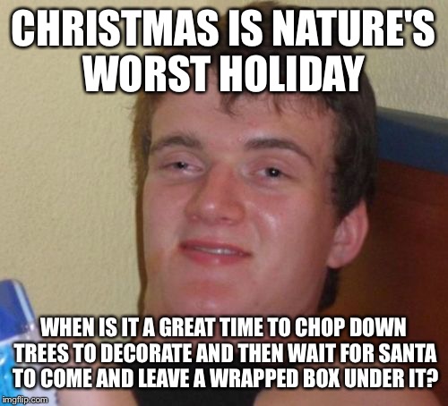 10 Guy Meme | CHRISTMAS IS NATURE'S WORST HOLIDAY; WHEN IS IT A GREAT TIME TO CHOP DOWN TREES TO DECORATE AND THEN WAIT FOR SANTA TO COME AND LEAVE A WRAPPED BOX UNDER IT? | image tagged in memes,10 guy | made w/ Imgflip meme maker