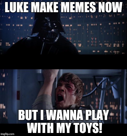star wars | LUKE MAKE MEMES NOW; BUT I WANNA PLAY WITH MY TOYS! | image tagged in star wars | made w/ Imgflip meme maker