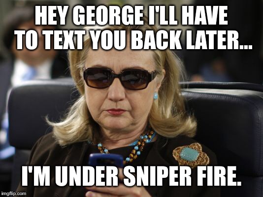 Sniper fire for reals | HEY GEORGE I'LL HAVE TO TEXT YOU BACK LATER... I'M UNDER SNIPER FIRE. | image tagged in hillary clinton,i'm with her | made w/ Imgflip meme maker