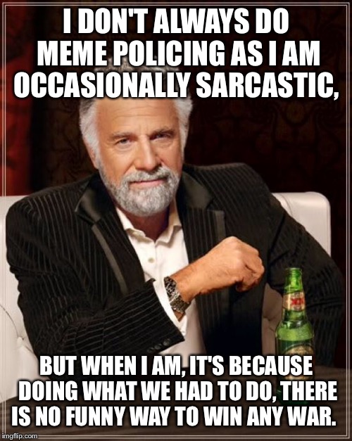 The Most Interesting Man In The World Meme | I DON'T ALWAYS DO MEME POLICING AS I AM OCCASIONALLY SARCASTIC, BUT WHEN I AM, IT'S BECAUSE DOING WHAT WE HAD TO DO, THERE IS NO FUNNY WAY T | image tagged in memes,the most interesting man in the world | made w/ Imgflip meme maker